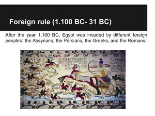 Foreign rule (1.100 BC- 31 BC)
After the year 1.100 BC, Egypt was invaded by different foreign
peoples: the Assyrians, the Persians, the Greeks, and the Romans.
 
