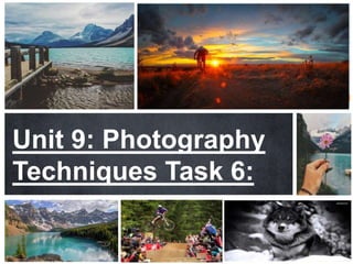 Unit 9: Photography 
Techniques Task 6: 
 