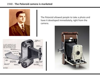 1948 - The Polaroid camera is marketed 
The Polaroid allowed people to take a photo and 
have it developed immediately, right from the 
camera. 
 
