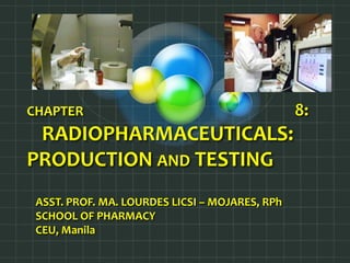 CHAPTER 8: 
RADIOPHARMACEUTICALS: 
PRODUCTION AND TESTING 
ASST. PROF. MA. LOURDES LICSI – MOJARES, RPh 
SCHOOL OF PHARMACY 
CEU, Manila 
 