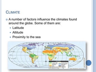 CLIMATE
   A number of factors influence the climates found
    around the globe. Some of them are:
      Latitude
      Altitude
      Proximity to the sea
 