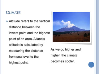 CLIMATE

   Altitude refers to the vertical
    distance between the
    lowest point and the highest
    point of an area. A land's
    altitude is calculated by
    measuring the distance            As we go higher and

    from sea level to the             higher, the climate

    highest point.                    becomes cooler.
 
