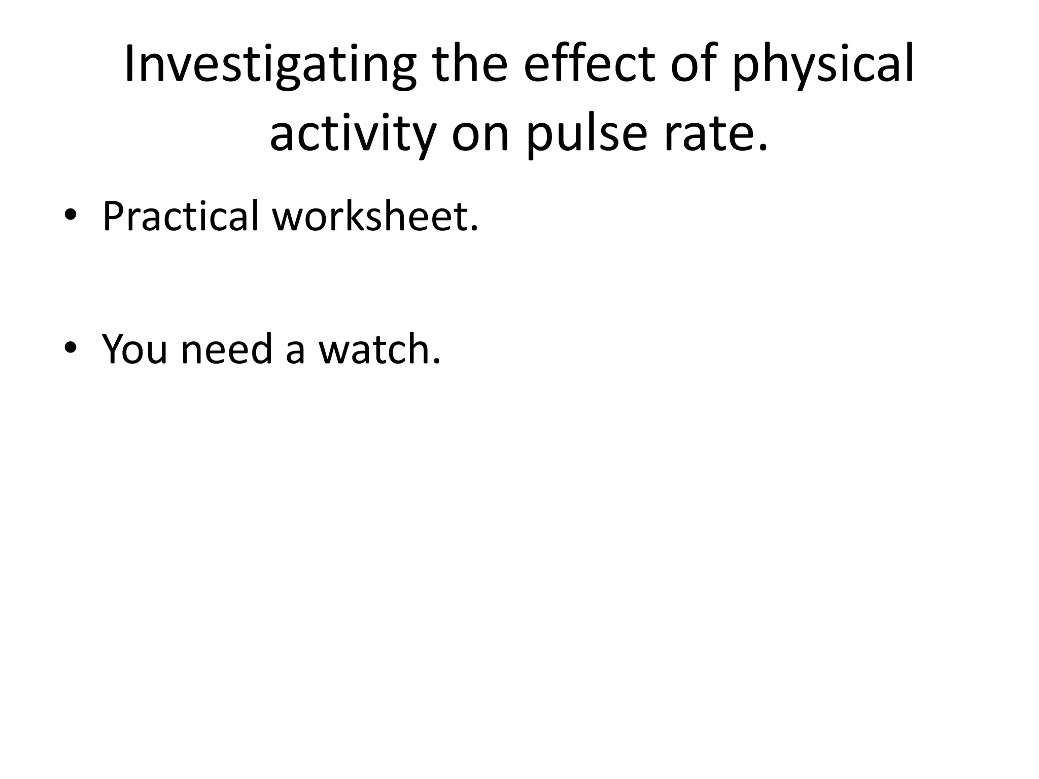Investigating the effect of physical
activity on pulse rate.
• Practical worksheet.
• You need a watch.
 