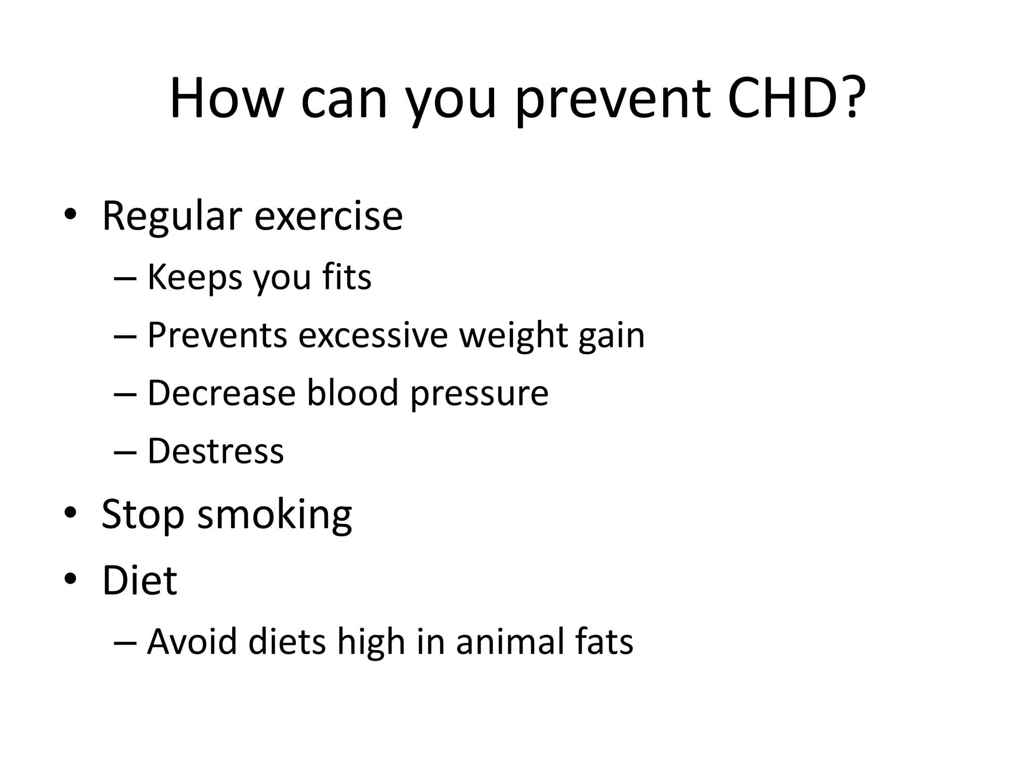 How can you prevent CHD?
• Regular exercise
– Keeps you fits
– Prevents excessive weight gain
– Decrease blood pressure
– Destress
• Stop smoking
• Diet
– Avoid diets high in animal fats
 