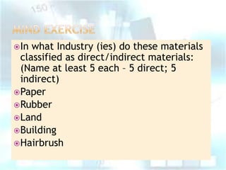  In

what Industry (ies) do these materials
classified as direct/indirect materials:
(Name at least 5 each – 5 direct; 5
indirect)
 Paper
 Rubber
 Land
 Building
 Hairbrush

 