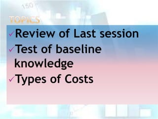 Review

of Last session
Test of baseline
knowledge
Types of Costs

 