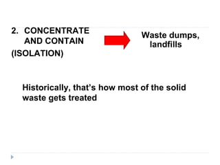 2. CONCENTRATE
AND CONTAIN
(ISOLATION)
Waste dumps,
landfills
Historically, that’s how most of the solid
waste gets treated
 