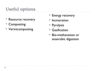 Useful options
 Resource recovery
 Composting
 Vermicomposting
 Energy recovery
 Incineration
 Pyrolysis
 Gasification
 Bio-methanation or
anaerobic digestion
 