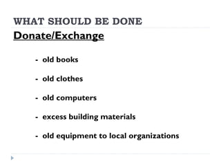WHAT SHOULD BE DONE
Donate/Exchange
- old books
- old clothes
- old computers
- excess building materials
- old equipment to local organizations
 