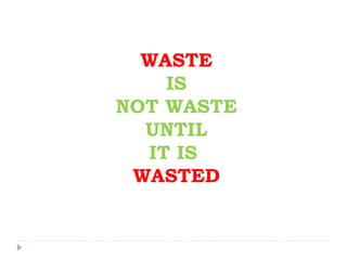 WASTE
IS
NOT WASTE
UNTIL
IT IS
WASTED
 
