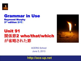 http://ace-up.net
Grammar in Use
Raymond Murphy
3rd edition（参考）
Unit 91
関係節2 who/that/which
が省略された節
ACERS School
June 5, 2013
 