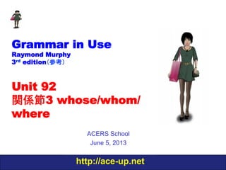 http://ace-up.net
Grammar in Use
Raymond Murphy
3rd edition（参考）
Unit 92
関係節3 whose/whom/
where
ACERS School
June 5, 2013
 