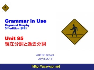 http://ace-up.net
Grammar in Use
Raymond Murphy
3rd edition（参考）
Unit 95
現在分詞と過去分詞
ACERS School
July 8, 2013
 