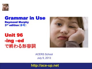 http://ace-up.net
Grammar in Use
Raymond Murphy
3rd edition（参考）
Unit 96
-ing –ed
で終わる形容詞
ACERS School
July 9, 2013
 