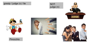 gossip / judge (v) / lie
Pinocchio
NOT:
judge (n)
 