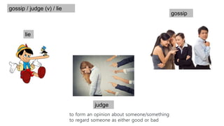 lie
judge
gossip
to form an opinion about someone/something
to regard someone as either good or bad
gossip / judge (v) / lie
 
