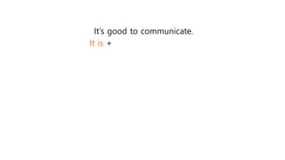 It’s good to communicate.
It is +
 