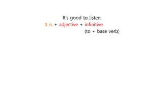 It’s good to listen.
It is + adjective + infinitive
(to + base verb)
 