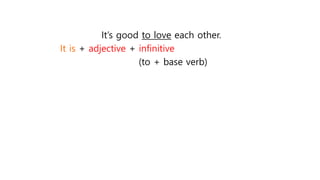 It’s good to love each other.
It is + adjective + infinitive
(to + base verb)
 