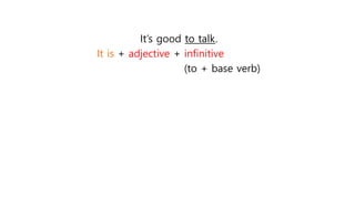It’s good to talk.
It is + adjective + infinitive
(to + base verb)
 