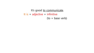 It’s good to communicate.
It is + adjective + infinitive
(to + base verb)
 
