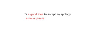 It’s a good idea to accept an apology.
a noun phrase
 