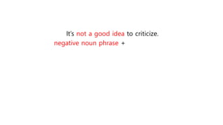 It’s not a good idea to criticize.
negative noun phrase +
 