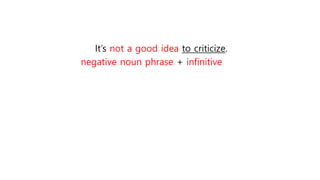 It’s not a good idea to criticize.
negative noun phrase + infinitive
 