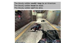 The bloody soldier could / may be an American.
The bloody soldier must be dead.
The bloody soldier can’t be alive.
 