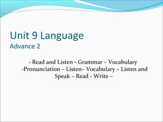 Unit 9 Language
Advance 2
- Read and Listen - Grammar – Vocabulary
-Pronunciation – Listen– Vocabulary – Listen and
Speak – Read - Write –
 