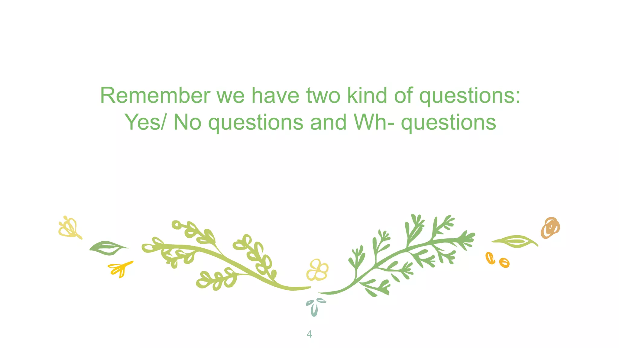 4
Remember we have two kind of questions:
Yes/ No questions and Wh- questions
 