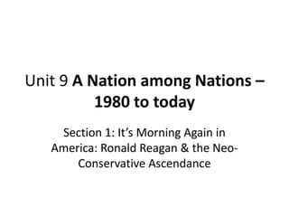 Unit 9 A Nation among Nations –
          1980 to today
    Section 1: It’s Morning Again in
   America: Ronald Reagan & the Neo-
       Conservative Ascendance
 