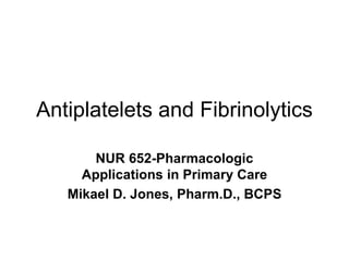 Antiplatelets and Fibrinolytics
NUR 652-Pharmacologic
Applications in Primary Care
Mikael D. Jones, Pharm.D., BCPS
 