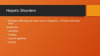 Hepatic Disorders
• Diseases affecting the liver such as hepatitis, cirrhosis and fatty
liver.
Symptoms
• Jaundice
• Fatigue
• Loss of appetite
• Ascites
 