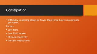 Constipation
• Difficulty in passing stools or fewer than three bowel movements
per week.
Causes
• Low fibre
• Low fluid intake
• Physical inactivity
• Certain medications
 