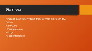 Diarrhoea
• Passing loose watery stools three or more times per day.
Causes
• Infection
• Food poisoning
• Drugs
• Food intolerance
 