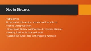 Diet in Diseases
• Objectives
At the end of this session, students will be able to:
• Define therapeutic diet
• Understand dietary modifications in common diseases
• Identify foods to include and avoid
• Explain the nurse's role in therapeutic nutrition
 