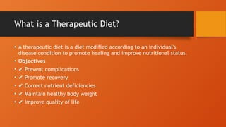 What is a Therapeutic Diet?
• A therapeutic diet is a diet modified according to an individual's
disease condition to promote healing and improve nutritional status.
• Objectives
• ✔ Prevent complications
• ✔ Promote recovery
• ✔ Correct nutrient deficiencies
• ✔ Maintain healthy body weight
• ✔ Improve quality of life
 