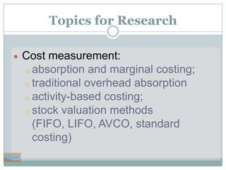 Topics for Research
Cost measurement:
o absorption and marginal costing;
o traditional overhead absorption
o activity-based costing;
o stock valuation methods
(FIFO, LIFO, AVCO, standard
costing)
Go Top

 