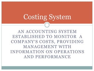 Costing System
AN ACCOUNTING SYSTEM
ESTABLISHED TO MONITOR A
COMPANY„S COSTS, PROVIDING
MANAGEMENT WITH
INFORMATION ON OPERATIONS
AND PERFORMANCE

 