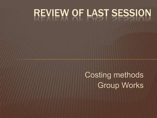 REVIEW OF LAST SESSION

Costing methods
Group Works

 