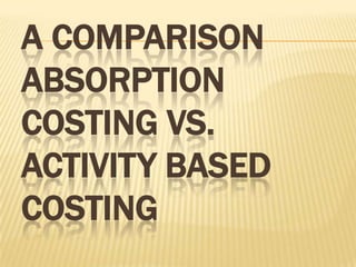 A COMPARISON
ABSORPTION
COSTING VS.
ACTIVITY BASED
COSTING

 