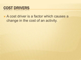 COST DRIVERS


A cost driver is a factor which causes a
change in the cost of an activity.

 