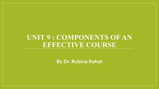 UNIT 9 : COMPONENTS OF AN
EFFECTIVE COURSE
By Dr. Rubina Rahat
 
