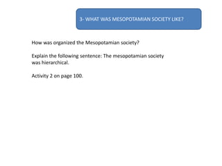 3- WHAT WAS MESOPOTAMIAN SOCIETY LIKE?
How was organized the Mesopotamian society?
Explain the following sentence: The mesopotamian society
was hierarchical.
Activity 2 on page 100.
 