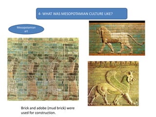 4- WHAT WAS MESOPOTAMIAN CULTURE LIKE?
Mesopotamian
art
Brick and adobe (mud brick) were
used for construction.
 