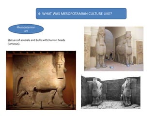 Statues of animals and bulls with human heads
(lamasus).
4- WHAT WAS MESOPOTAMIAN CULTURE LIKE?
Mesopotamian
art
 