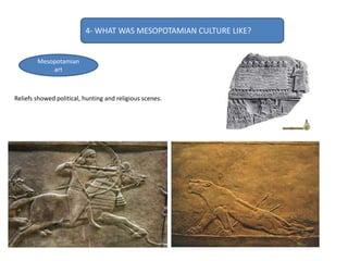Reliefs showed political, hunting and religious scenes.
4- WHAT WAS MESOPOTAMIAN CULTURE LIKE?
Mesopotamian
art
 