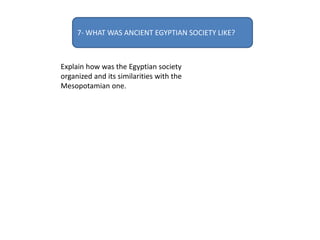 7- WHAT WAS ANCIENT EGYPTIAN SOCIETY LIKE?
Explain how was the Egyptian society
organized and its similarities with the
Mesopotamian one.
 