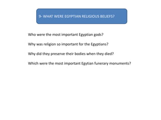 Who were the most important Egyptian gods?
Why was religion so important for the Egyptians?
Why did they preserve their bodies when they died?
Which were the most important Egytian funerary monuments?
9- WHAT WERE EGYPTIAN RELIGIOUS BELIEFS?
 